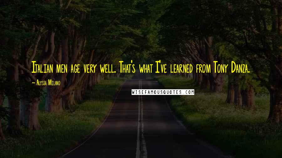 Alyssa Milano Quotes: Italian men age very well. That's what I've learned from Tony Danza.