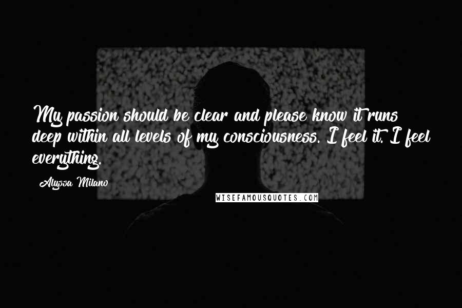 Alyssa Milano Quotes: My passion should be clear and please know it runs deep within all levels of my consciousness. I feel it. I feel everything.