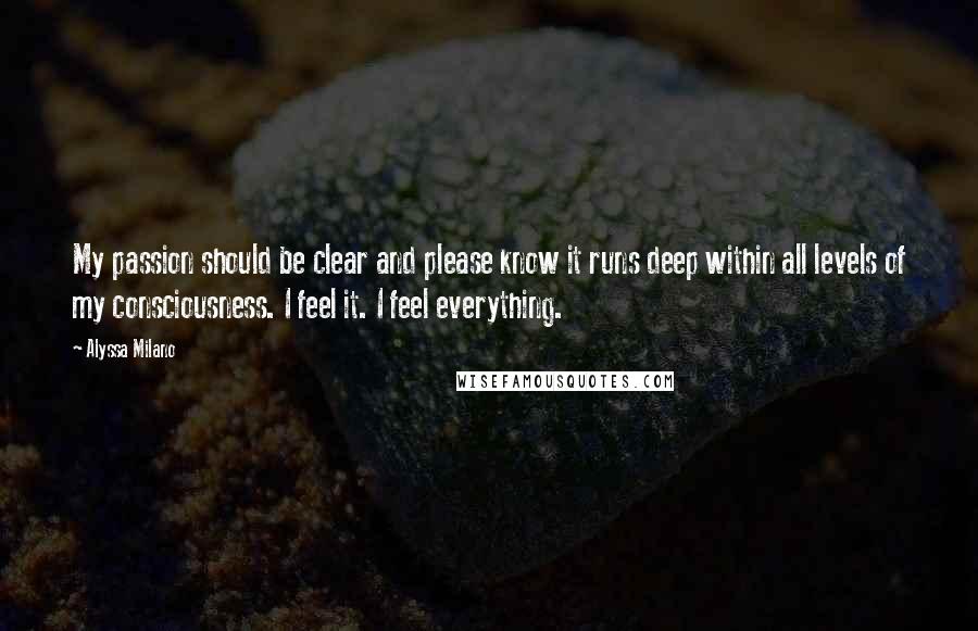 Alyssa Milano Quotes: My passion should be clear and please know it runs deep within all levels of my consciousness. I feel it. I feel everything.