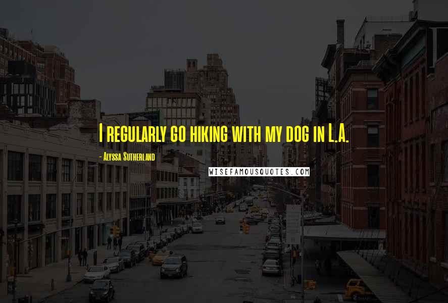 Alyssa Sutherland Quotes: I regularly go hiking with my dog in L.A.