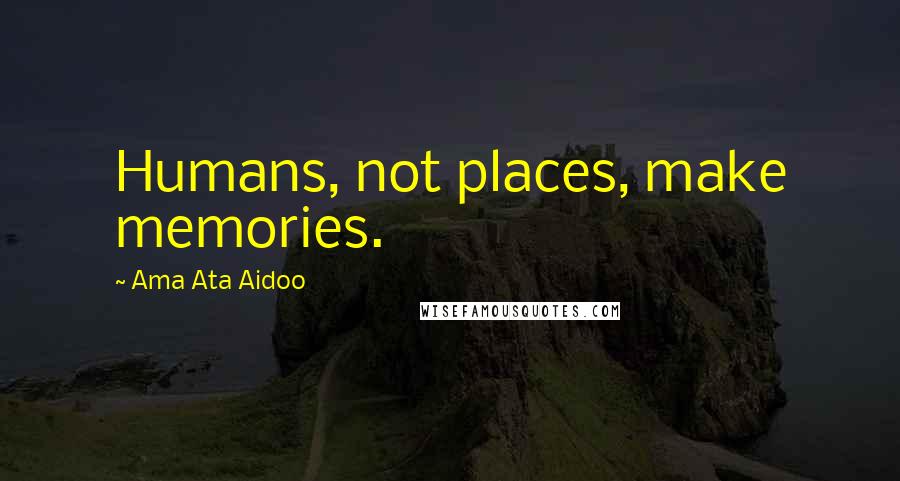 Ama Ata Aidoo Quotes: Humans, not places, make memories.