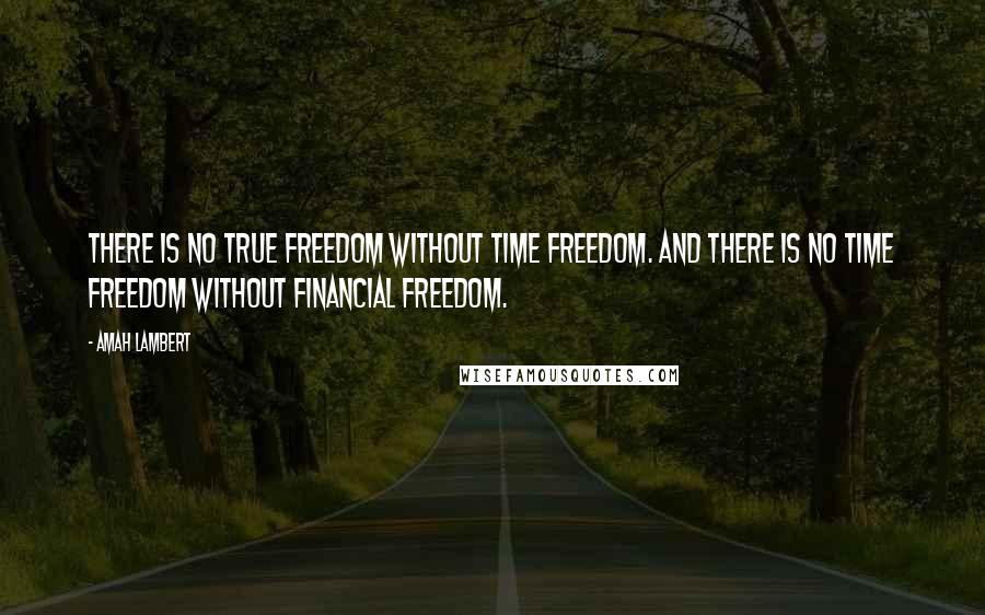 Amah Lambert Quotes: There is no true freedom without time freedom. And there is no time freedom without financial freedom.