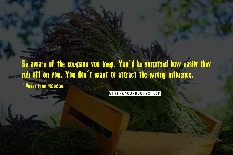 Amaka Imani Nkosazana Quotes: Be aware of the company you keep. You'd be surprised how easily they rub off on you. You don't want to attract the wrong influence.