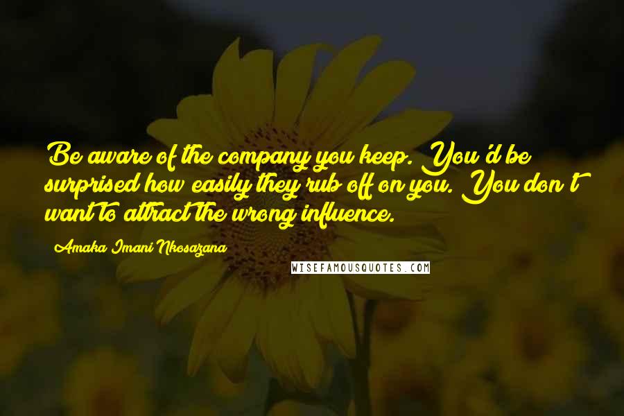 Amaka Imani Nkosazana Quotes: Be aware of the company you keep. You'd be surprised how easily they rub off on you. You don't want to attract the wrong influence.