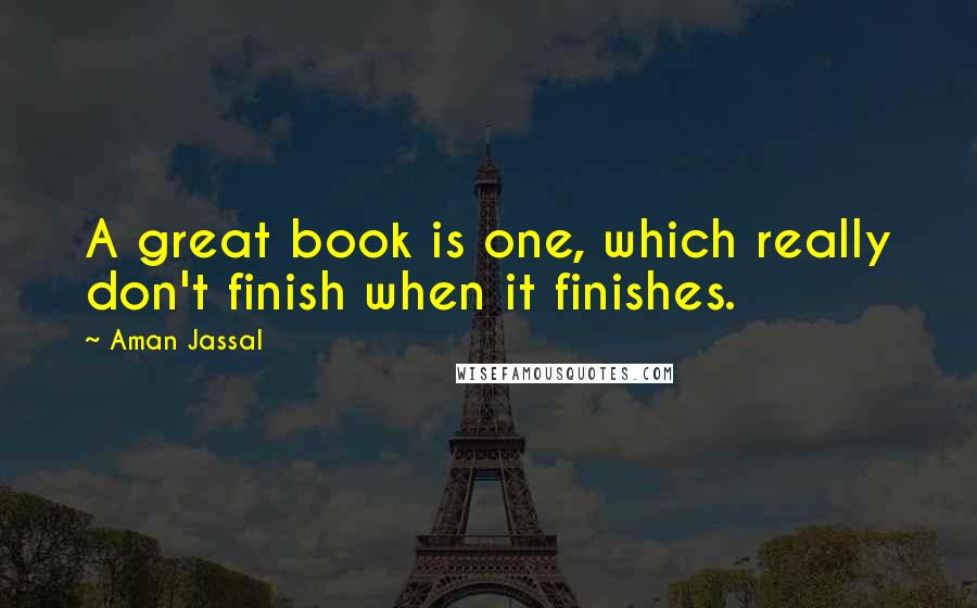 Aman Jassal Quotes: A great book is one, which really don't finish when it finishes.