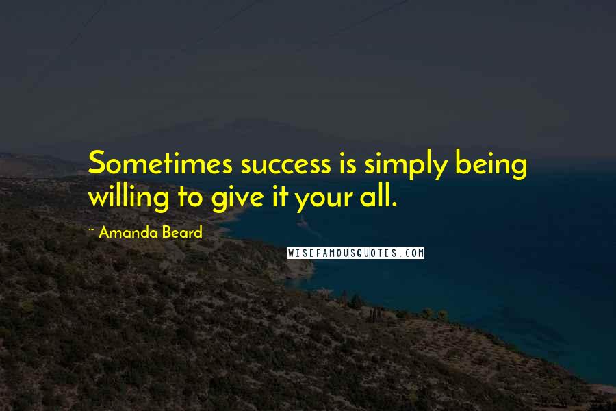 Amanda Beard Quotes: Sometimes success is simply being willing to give it your all.