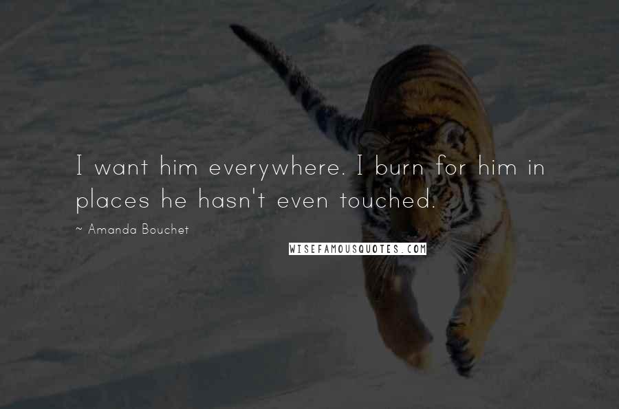 Amanda Bouchet Quotes: I want him everywhere. I burn for him in places he hasn't even touched.