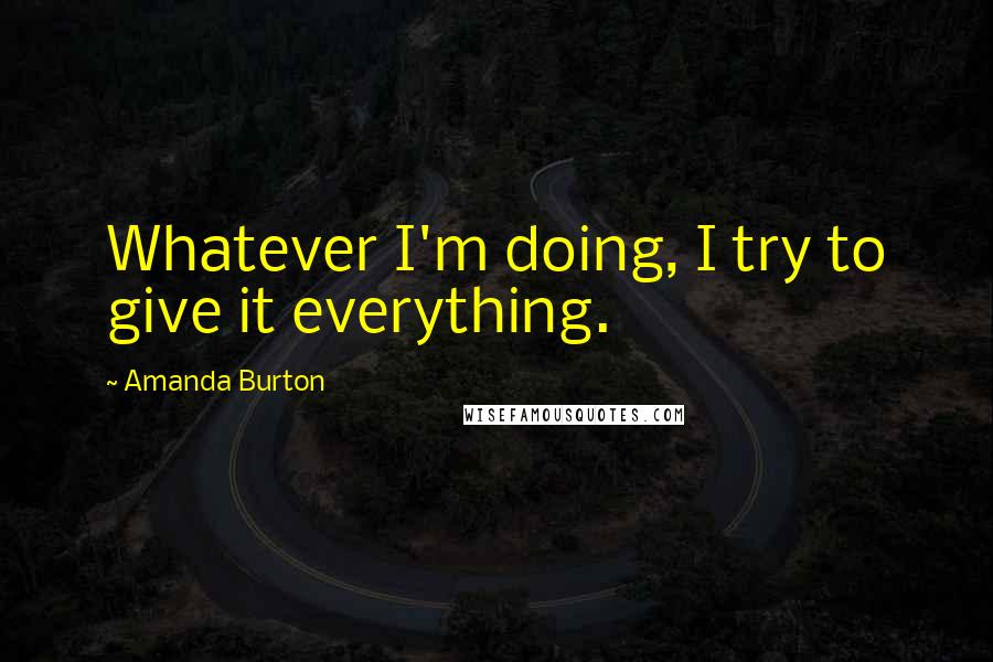 Amanda Burton Quotes: Whatever I'm doing, I try to give it everything.