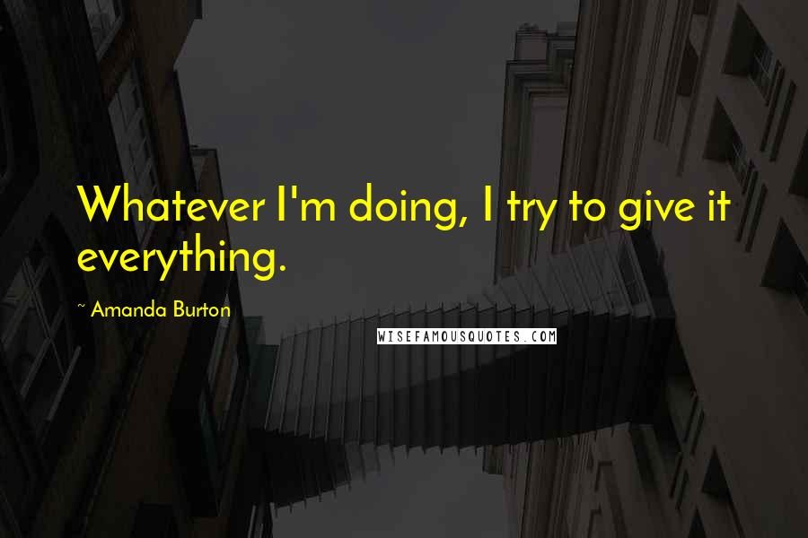 Amanda Burton Quotes: Whatever I'm doing, I try to give it everything.