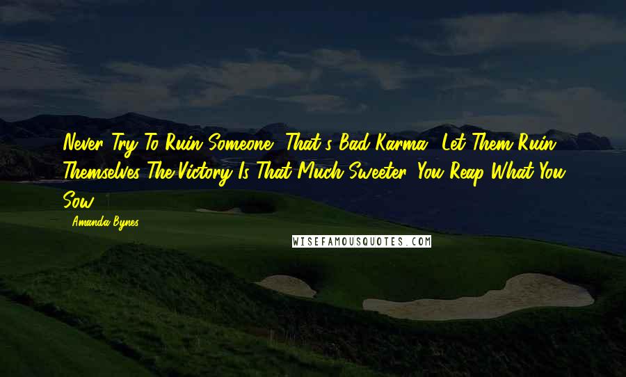 Amanda Bynes Quotes: Never Try To Ruin Someone.. That's Bad Karma.. Let Them Ruin Themselves The Victory Is That Much Sweeter. You Reap What You Sow!