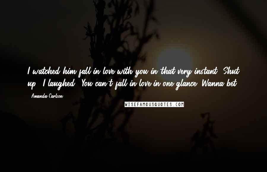 Amanda Carlson Quotes: I watched him fall in love with you in that very instant.""Shut up." I laughed. "You can't fall in love in one glance.""Wanna bet?