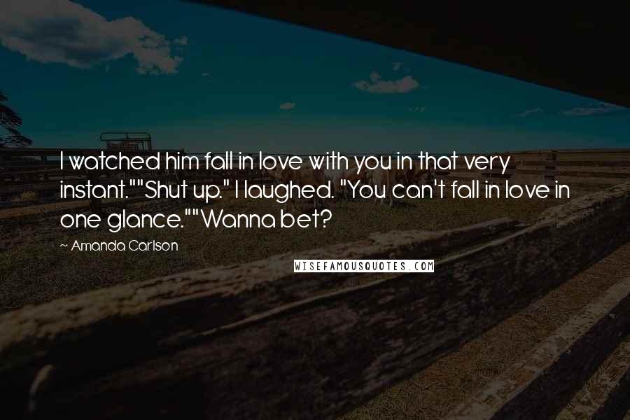 Amanda Carlson Quotes: I watched him fall in love with you in that very instant.""Shut up." I laughed. "You can't fall in love in one glance.""Wanna bet?