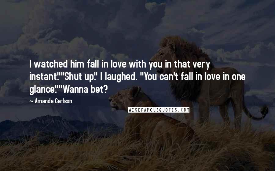 Amanda Carlson Quotes: I watched him fall in love with you in that very instant.""Shut up." I laughed. "You can't fall in love in one glance.""Wanna bet?