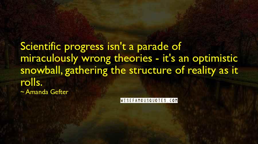 Amanda Gefter Quotes: Scientific progress isn't a parade of miraculously wrong theories - it's an optimistic snowball, gathering the structure of reality as it rolls.