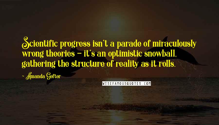 Amanda Gefter Quotes: Scientific progress isn't a parade of miraculously wrong theories - it's an optimistic snowball, gathering the structure of reality as it rolls.