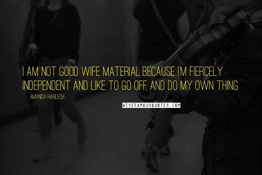 Amanda Harlech Quotes: I am not good wife material because I'm fiercely independent and like to go off and do my own thing.