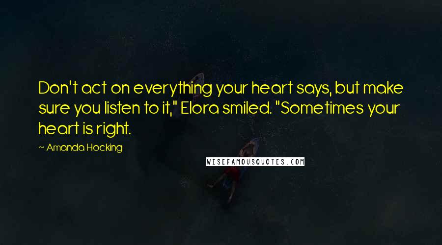 Amanda Hocking Quotes: Don't act on everything your heart says, but make sure you listen to it," Elora smiled. "Sometimes your heart is right.