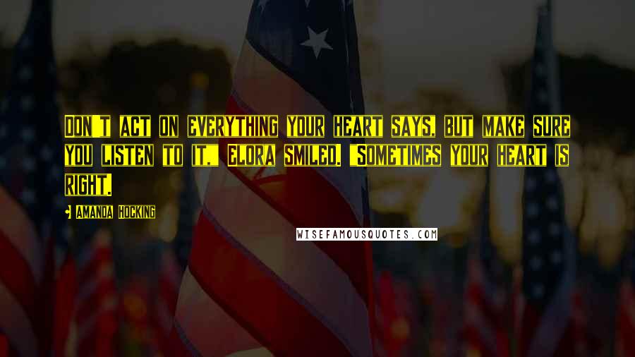 Amanda Hocking Quotes: Don't act on everything your heart says, but make sure you listen to it," Elora smiled. "Sometimes your heart is right.