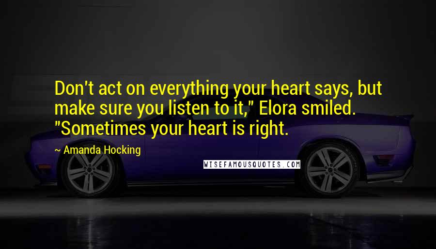 Amanda Hocking Quotes: Don't act on everything your heart says, but make sure you listen to it," Elora smiled. "Sometimes your heart is right.