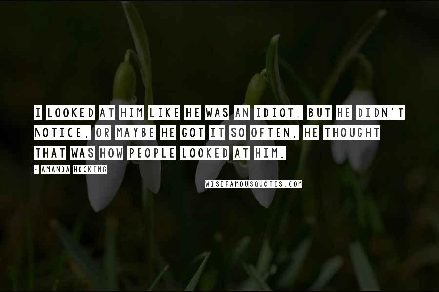 Amanda Hocking Quotes: I looked at him like he was an idiot, but he didn't notice. Or maybe he got it so often, he thought that was how people looked at him.