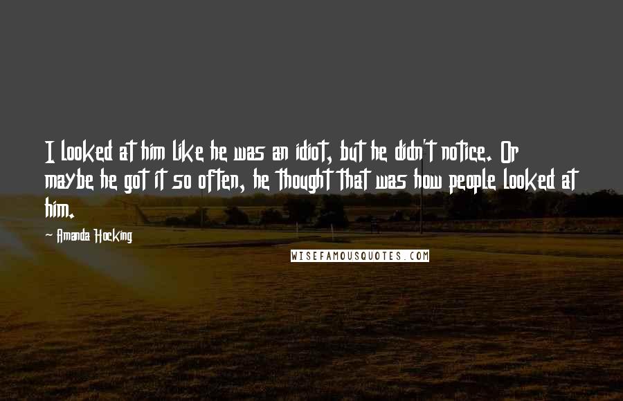 Amanda Hocking Quotes: I looked at him like he was an idiot, but he didn't notice. Or maybe he got it so often, he thought that was how people looked at him.