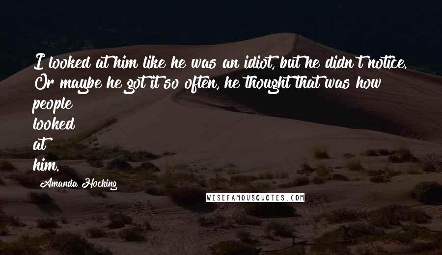 Amanda Hocking Quotes: I looked at him like he was an idiot, but he didn't notice. Or maybe he got it so often, he thought that was how people looked at him.