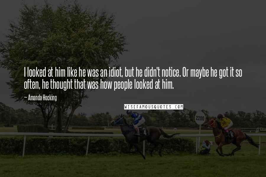 Amanda Hocking Quotes: I looked at him like he was an idiot, but he didn't notice. Or maybe he got it so often, he thought that was how people looked at him.