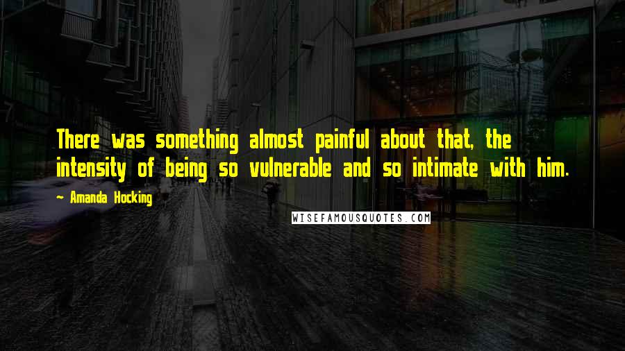 Amanda Hocking Quotes: There was something almost painful about that, the intensity of being so vulnerable and so intimate with him.