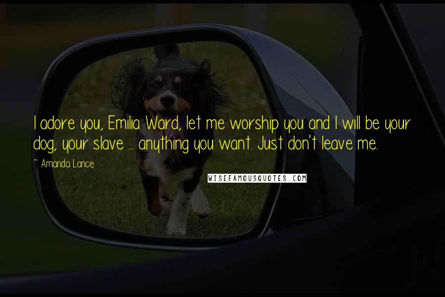 Amanda Lance Quotes: I adore you, Emilia Ward, let me worship you and I will be your dog, your slave ... anything you want. Just don't leave me.