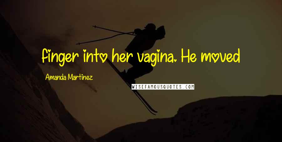 Amanda Martinez Quotes: finger into her vagina. He moved