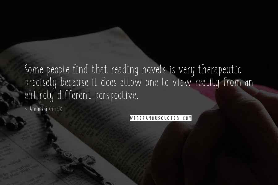 Amanda Quick Quotes: Some people find that reading novels is very therapeutic precisely because it does allow one to view reality from an entirely different perspective.