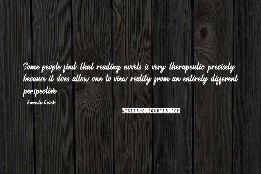 Amanda Quick Quotes: Some people find that reading novels is very therapeutic precisely because it does allow one to view reality from an entirely different perspective.