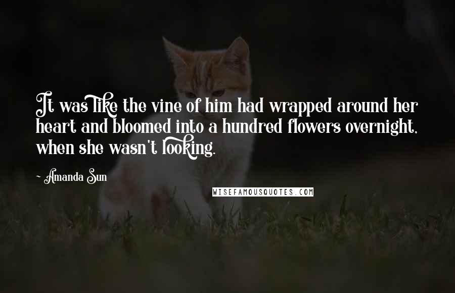 Amanda Sun Quotes: It was like the vine of him had wrapped around her heart and bloomed into a hundred flowers overnight, when she wasn't looking.