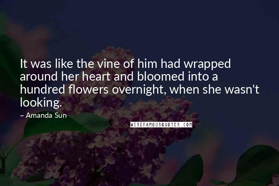 Amanda Sun Quotes: It was like the vine of him had wrapped around her heart and bloomed into a hundred flowers overnight, when she wasn't looking.