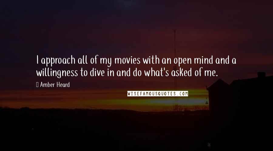 Amber Heard Quotes: I approach all of my movies with an open mind and a willingness to dive in and do what's asked of me.