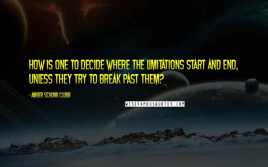 Amber Schunk Clubb Quotes: How is one to decide where the limitations start and end, unless they try to break past them?