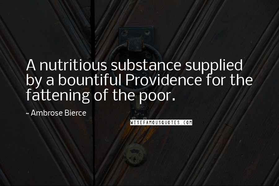 Ambrose Bierce Quotes: A nutritious substance supplied by a bountiful Providence for the fattening of the poor.