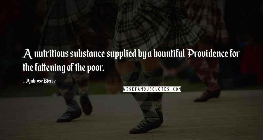 Ambrose Bierce Quotes: A nutritious substance supplied by a bountiful Providence for the fattening of the poor.