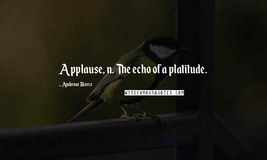 Ambrose Bierce Quotes: Applause, n. The echo of a platitude.