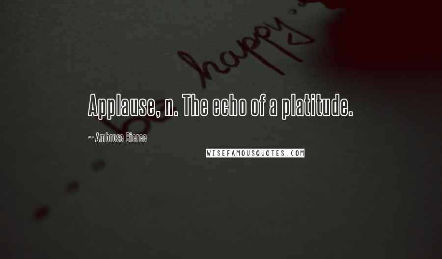 Ambrose Bierce Quotes: Applause, n. The echo of a platitude.