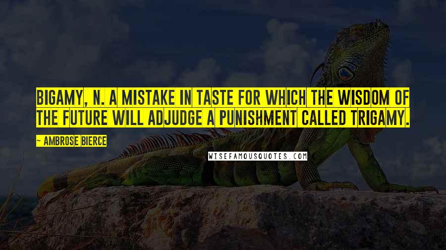 Ambrose Bierce Quotes: Bigamy, n. A mistake in taste for which the wisdom of the future will adjudge a punishment called trigamy.