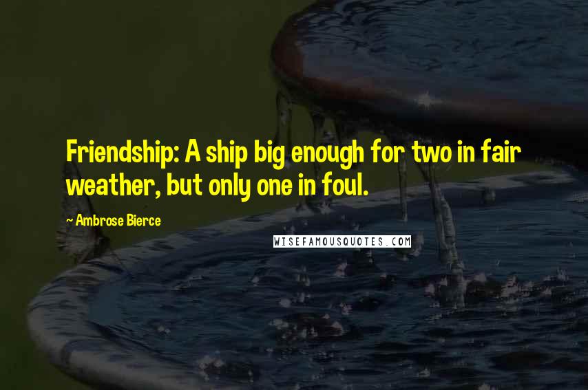 Ambrose Bierce Quotes: Friendship: A ship big enough for two in fair weather, but only one in foul.