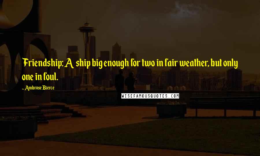 Ambrose Bierce Quotes: Friendship: A ship big enough for two in fair weather, but only one in foul.