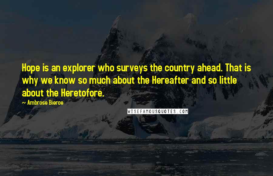 Ambrose Bierce Quotes: Hope is an explorer who surveys the country ahead. That is why we know so much about the Hereafter and so little about the Heretofore.