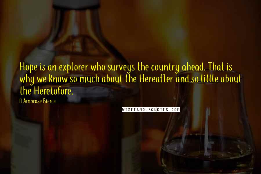 Ambrose Bierce Quotes: Hope is an explorer who surveys the country ahead. That is why we know so much about the Hereafter and so little about the Heretofore.