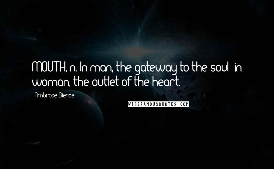 Ambrose Bierce Quotes: MOUTH, n. In man, the gateway to the soul; in woman, the outlet of the heart.