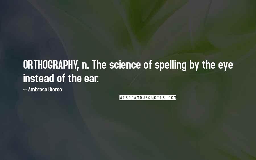 Ambrose Bierce Quotes: ORTHOGRAPHY, n. The science of spelling by the eye instead of the ear.