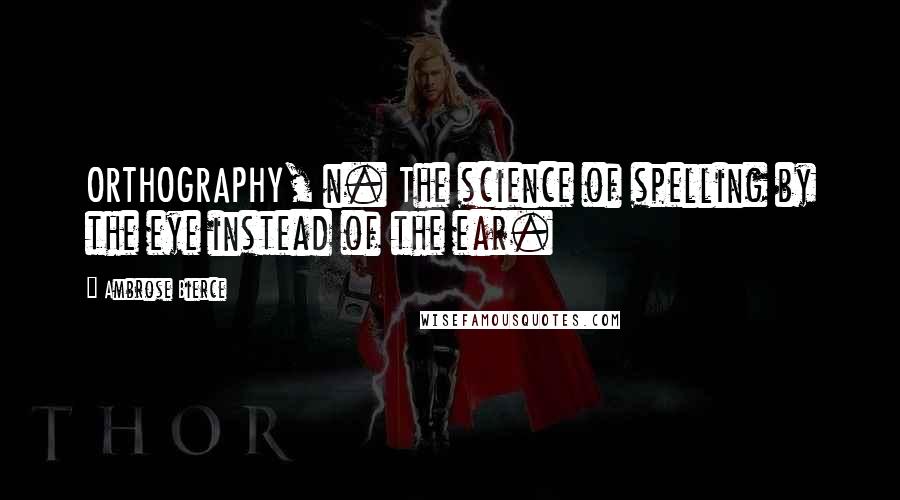 Ambrose Bierce Quotes: ORTHOGRAPHY, n. The science of spelling by the eye instead of the ear.