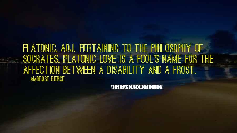 Ambrose Bierce Quotes: PLATONIC, adj. Pertaining to the philosophy of Socrates. Platonic Love is a fool's name for the affection between a disability and a frost.