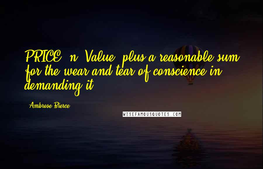 Ambrose Bierce Quotes: PRICE, n. Value, plus a reasonable sum for the wear and tear of conscience in demanding it.